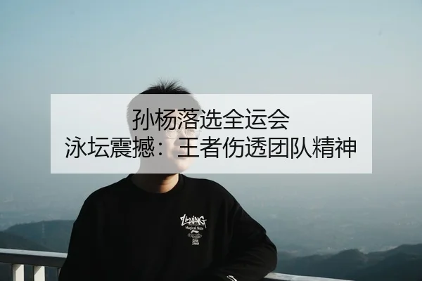 孙杨落选全运会 泳坛震撼：王者伤透团队精神 - qmhsport
